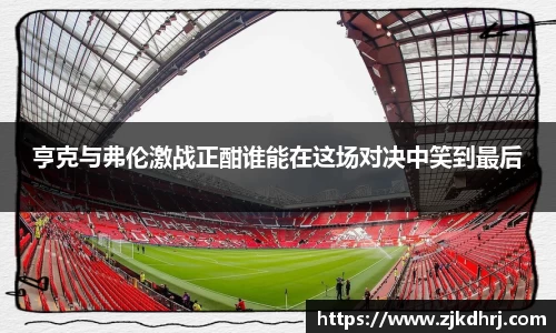 亨克与弗伦激战正酣谁能在这场对决中笑到最后