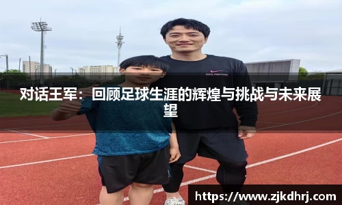 对话王军：回顾足球生涯的辉煌与挑战与未来展望