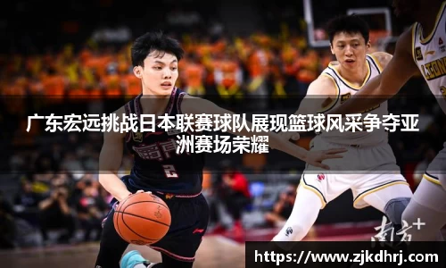 广东宏远挑战日本联赛球队展现篮球风采争夺亚洲赛场荣耀