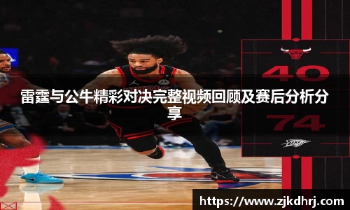 雷霆与公牛精彩对决完整视频回顾及赛后分析分享